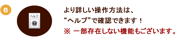 より詳しい操作方法は、"ヘルプ"で確認できます！